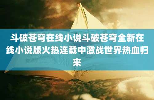 斗破苍穹在线小说斗破苍穹全新在线小说版火热连载中激战世界热血归来