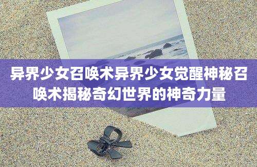 异界少女召唤术异界少女觉醒神秘召唤术揭秘奇幻世界的神奇力量