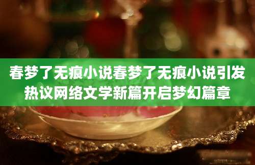 春梦了无痕小说春梦了无痕小说引发热议网络文学新篇开启梦幻篇章