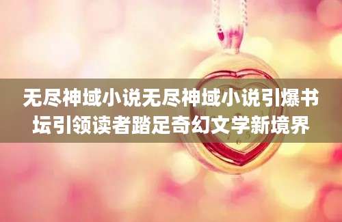 无尽神域小说无尽神域小说引爆书坛引领读者踏足奇幻文学新境界