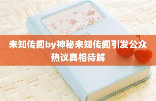 未知传闻by神秘未知传闻引发公众热议真相待解