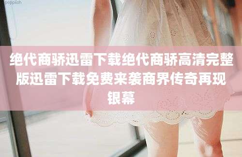 绝代商骄迅雷下载绝代商骄高清完整版迅雷下载免费来袭商界传奇再现银幕
