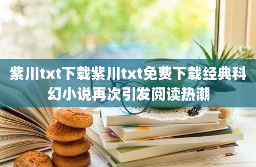 紫川txt下载紫川txt免费下载经典科幻小说再次引发阅读热潮