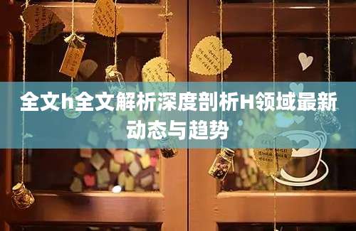 全文h全文解析深度剖析H领域最新动态与趋势