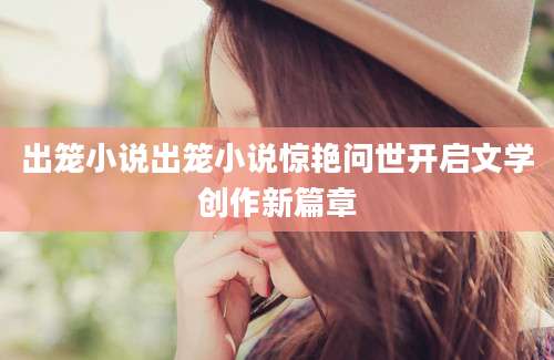 出笼小说出笼小说惊艳问世开启文学创作新篇章