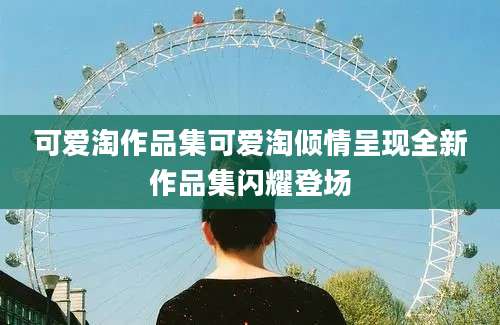 可爱淘作品集可爱淘倾情呈现全新作品集闪耀登场