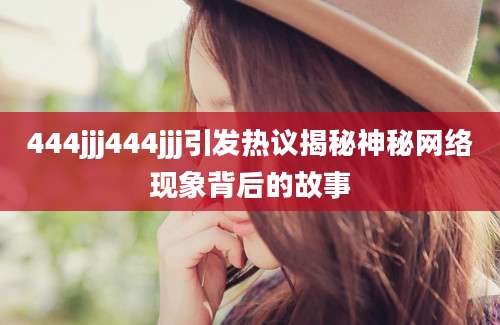 444jjj444jjj引发热议揭秘神秘网络现象背后的故事