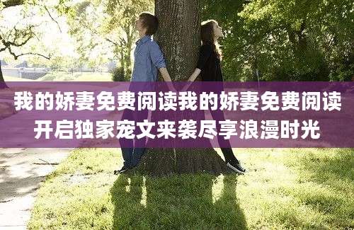 我的娇妻免费阅读我的娇妻免费阅读开启独家宠文来袭尽享浪漫时光