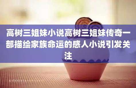 高树三姐妹小说高树三姐妹传奇一部描绘家族命运的感人小说引发关注