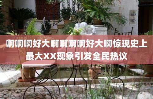 啊啊啊好大啊啊啊啊好大啊惊现史上最大XX现象引发全民热议
