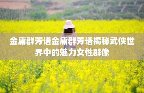 金庸群芳谱金庸群芳谱揭秘武侠世界中的魅力女性群像