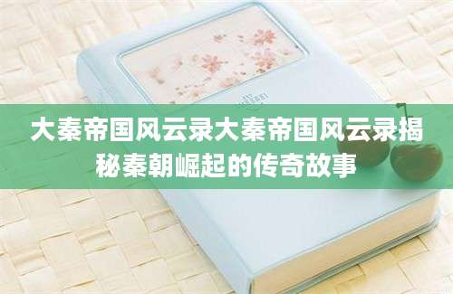 大秦帝国风云录大秦帝国风云录揭秘秦朝崛起的传奇故事