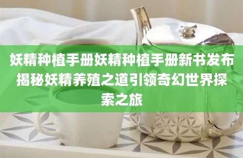 妖精种植手册妖精种植手册新书发布揭秘妖精养殖之道引领奇幻世界探索之旅