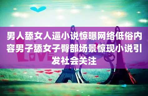 男人舔女人逼小说惊曝网络低俗内容男子舔女子臀部场景惊现小说引发社会关注