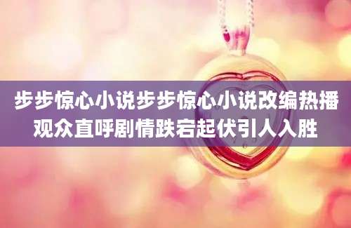 步步惊心小说步步惊心小说改编热播观众直呼剧情跌宕起伏引人入胜