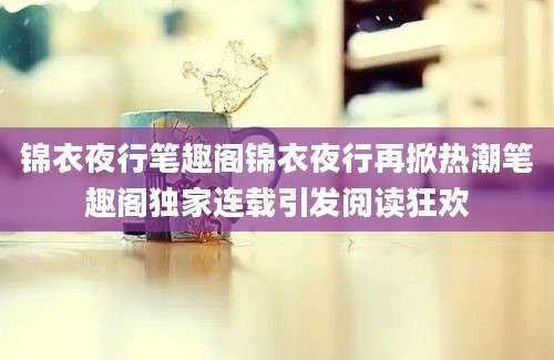 锦衣夜行笔趣阁锦衣夜行再掀热潮笔趣阁独家连载引发阅读狂欢