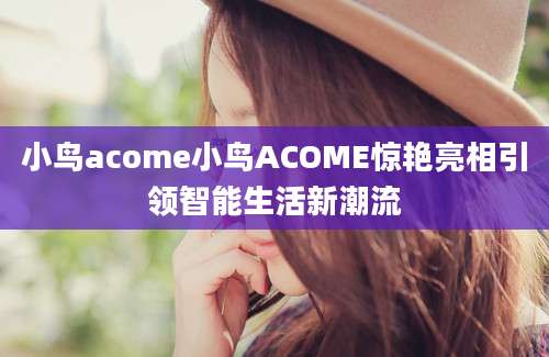 小鸟acome小鸟ACOME惊艳亮相引领智能生活新潮流