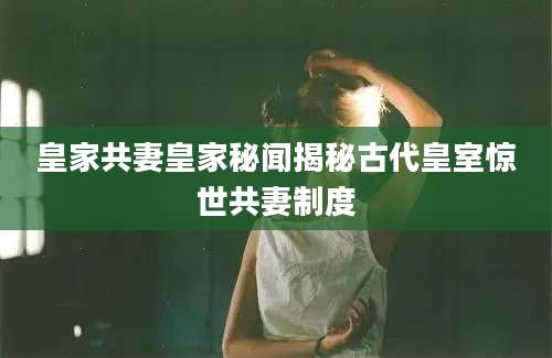 皇家共妻皇家秘闻揭秘古代皇室惊世共妻制度