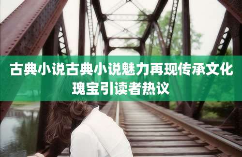 古典小说古典小说魅力再现传承文化瑰宝引读者热议