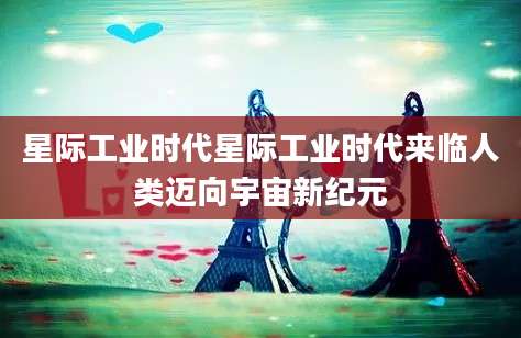 星际工业时代星际工业时代来临人类迈向宇宙新纪元