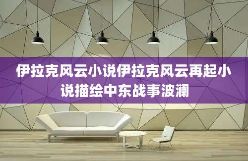 伊拉克风云小说伊拉克风云再起小说描绘中东战事波澜