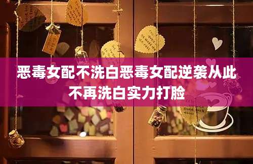 恶毒女配不洗白恶毒女配逆袭从此不再洗白实力打脸