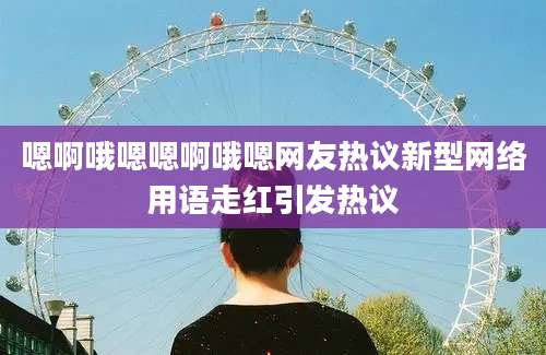 嗯啊哦嗯嗯啊哦嗯网友热议新型网络用语走红引发热议