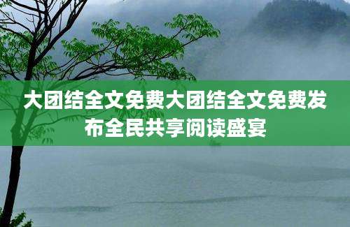 大团结全文免费大团结全文免费发布全民共享阅读盛宴