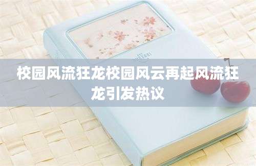 校园风流狂龙校园风云再起风流狂龙引发热议