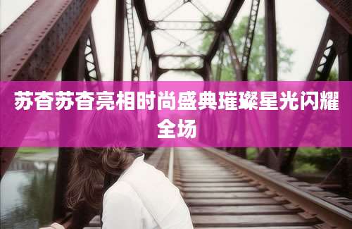 苏杳苏杳亮相时尚盛典璀璨星光闪耀全场