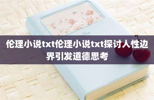 伦理小说txt伦理小说txt探讨人性边界引发道德思考