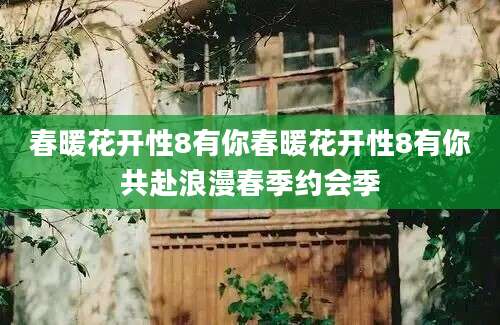 春暖花开性8有你春暖花开性8有你共赴浪漫春季约会季