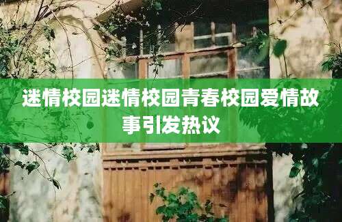 迷情校园迷情校园青春校园爱情故事引发热议