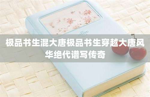 极品书生混大唐极品书生穿越大唐风华绝代谱写传奇