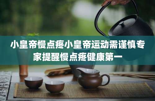 小皇帝慢点疼小皇帝运动需谨慎专家提醒慢点疼健康第一