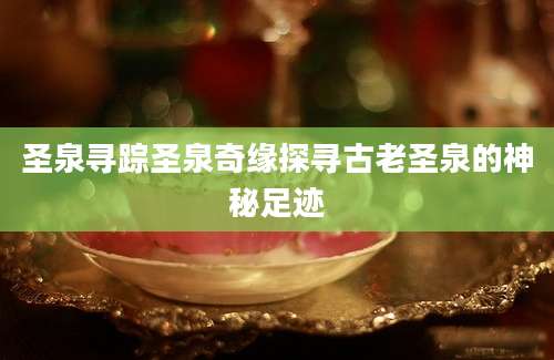 圣泉寻踪圣泉奇缘探寻古老圣泉的神秘足迹