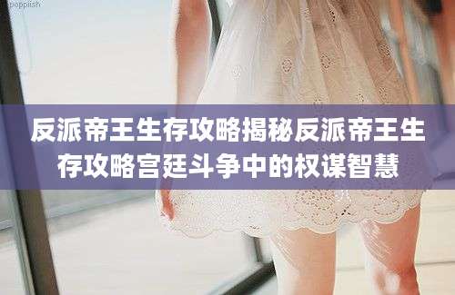 反派帝王生存攻略揭秘反派帝王生存攻略宫廷斗争中的权谋智慧