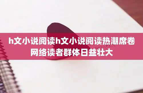 h文小说阅读h文小说阅读热潮席卷网络读者群体日益壮大