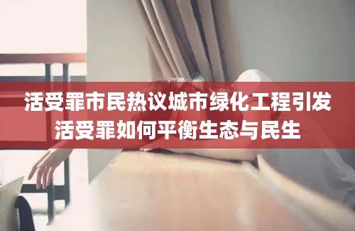 活受罪市民热议城市绿化工程引发活受罪如何平衡生态与民生