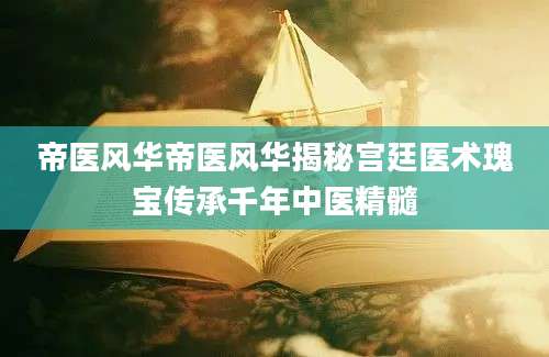 帝医风华帝医风华揭秘宫廷医术瑰宝传承千年中医精髓