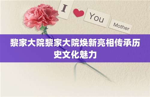 黎家大院黎家大院焕新亮相传承历史文化魅力
