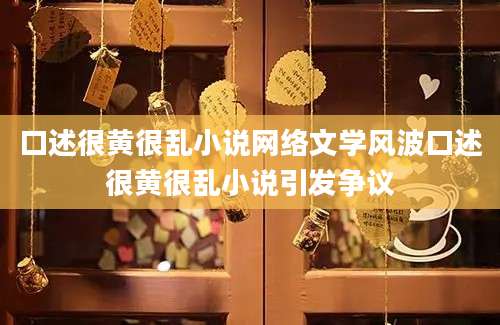 口述很黄很乱小说网络文学风波口述很黄很乱小说引发争议