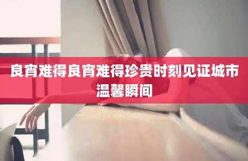 良宵难得良宵难得珍贵时刻见证城市温馨瞬间