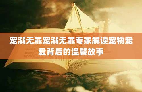 宠溺无罪宠溺无罪专家解读宠物宠爱背后的温馨故事