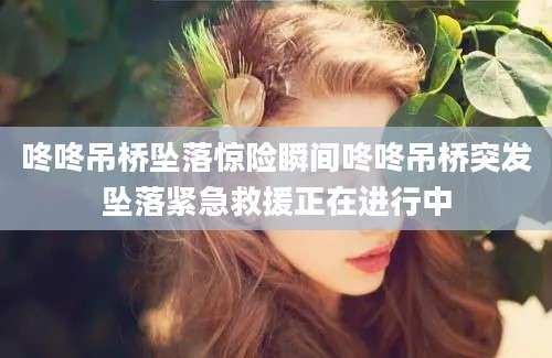 咚咚吊桥坠落惊险瞬间咚咚吊桥突发坠落紧急救援正在进行中