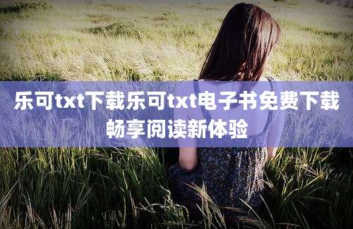 乐可txt下载乐可txt电子书免费下载畅享阅读新体验
