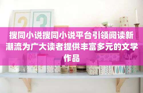 搜同小说搜同小说平台引领阅读新潮流为广大读者提供丰富多元的文学作品