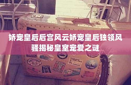 娇宠皇后后宫风云娇宠皇后独领风骚揭秘皇室宠爱之谜