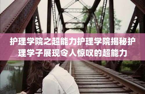 护理学院之超能力护理学院揭秘护理学子展现令人惊叹的超能力