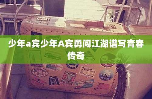 少年a宾少年A宾勇闯江湖谱写青春传奇